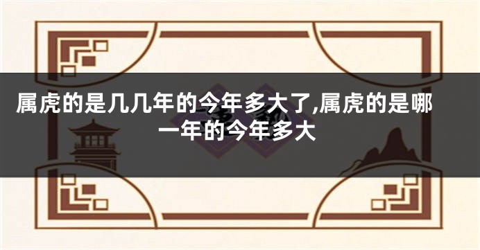 属虎的是几几年的今年多大了,属虎的是哪一年的今年多大