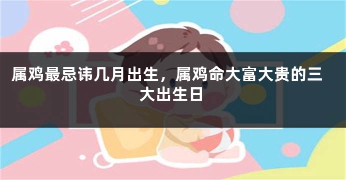 属鸡最忌讳几月出生，属鸡命大富大贵的三大出生日