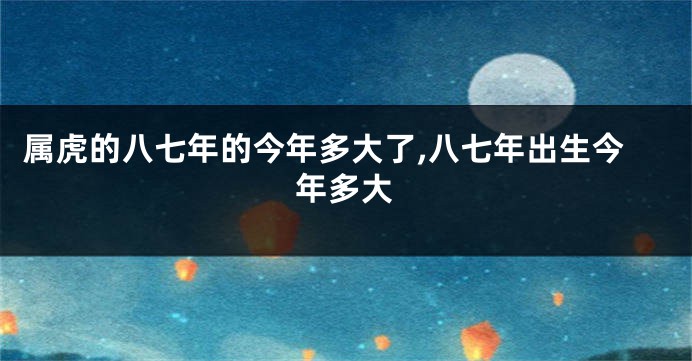 属虎的八七年的今年多大了,八七年出生今年多大