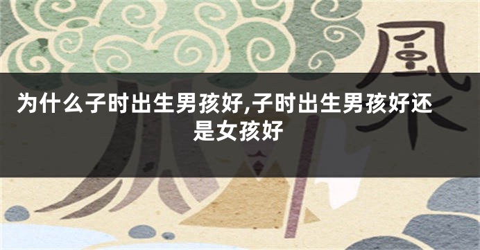 为什么子时出生男孩好,子时出生男孩好还是女孩好