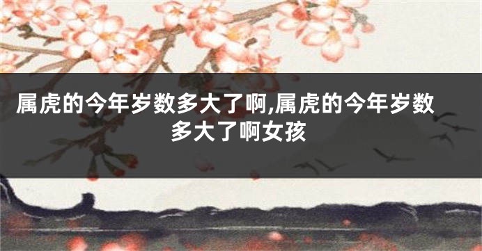 属虎的今年岁数多大了啊,属虎的今年岁数多大了啊女孩
