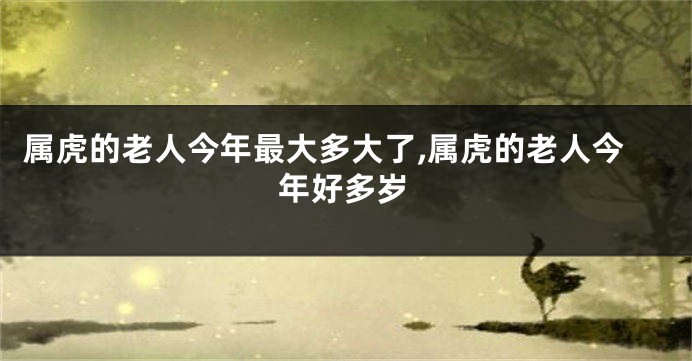 属虎的老人今年最大多大了,属虎的老人今年好多岁