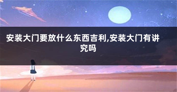 安装大门要放什么东西吉利,安装大门有讲究吗