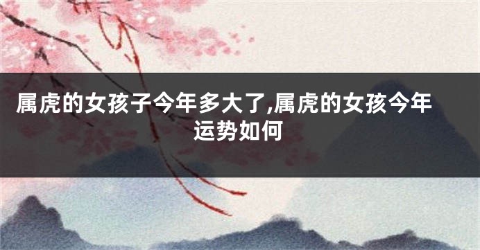 属虎的女孩子今年多大了,属虎的女孩今年运势如何