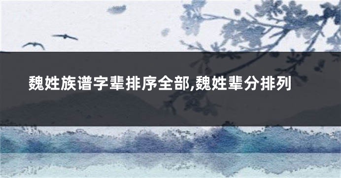 魏姓族谱字辈排序全部,魏姓辈分排列