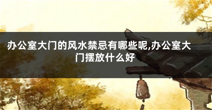 办公室大门的风水禁忌有哪些呢,办公室大门摆放什么好