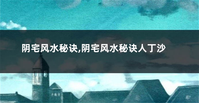 阴宅风水秘诀,阴宅风水秘诀人丁沙