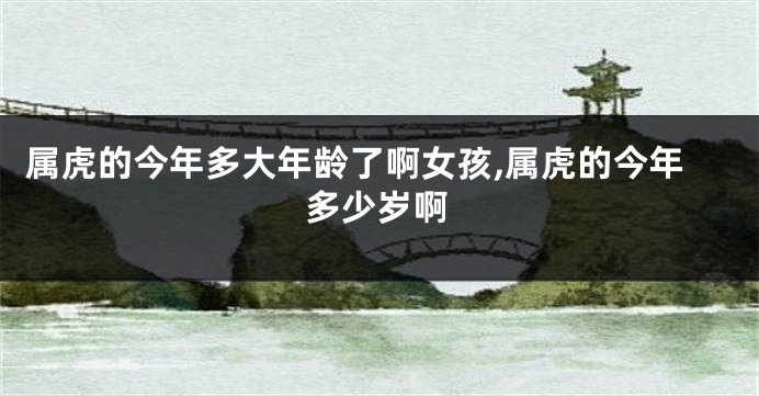 属虎的今年多大年龄了啊女孩,属虎的今年多少岁啊