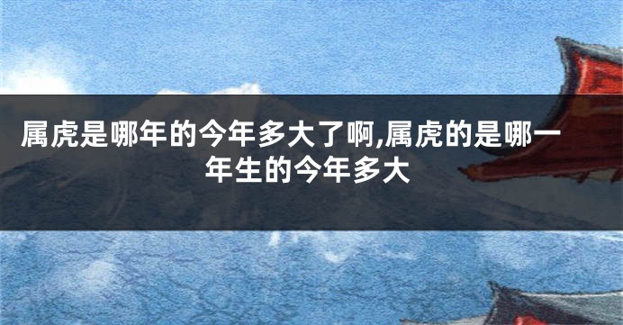 属虎是哪年的今年多大了啊,属虎的是哪一年生的今年多大