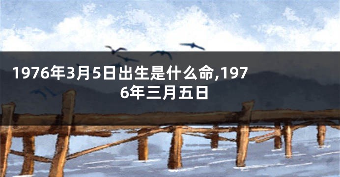 1976年3月5日出生是什么命,1976年三月五日