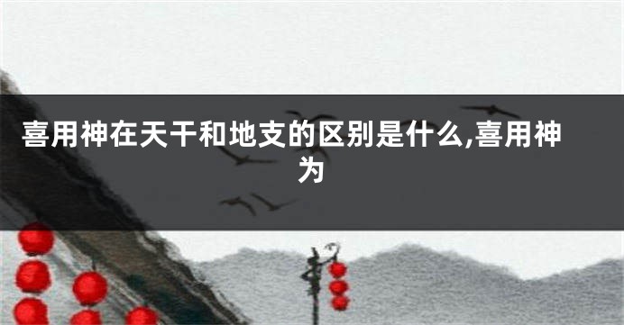 喜用神在天干和地支的区别是什么,喜用神为