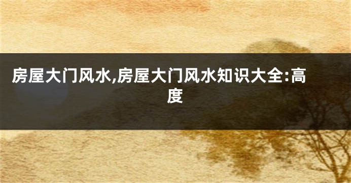 房屋大门风水,房屋大门风水知识大全:高度