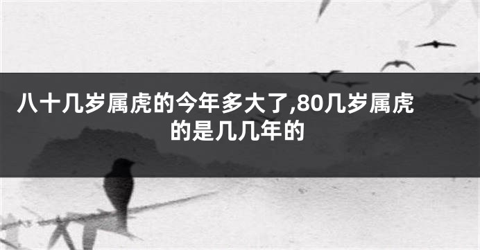 八十几岁属虎的今年多大了,80几岁属虎的是几几年的