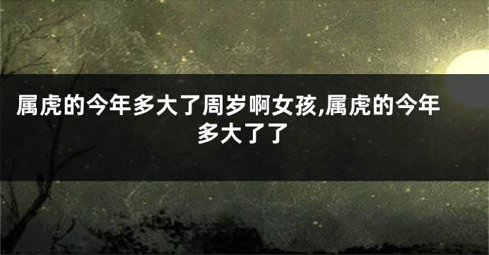 属虎的今年多大了周岁啊女孩,属虎的今年多大了了
