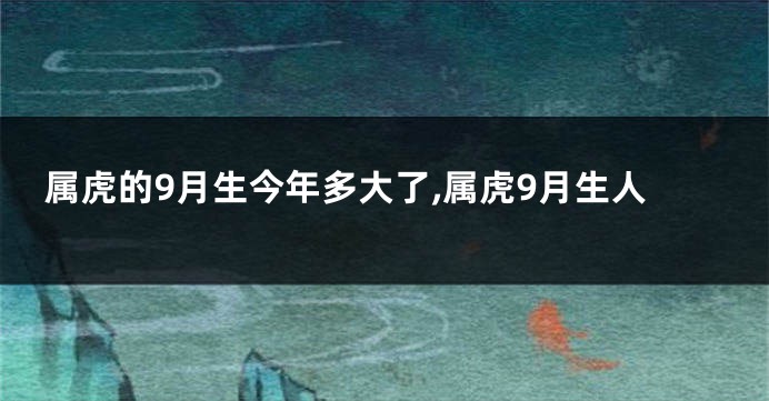 属虎的9月生今年多大了,属虎9月生人