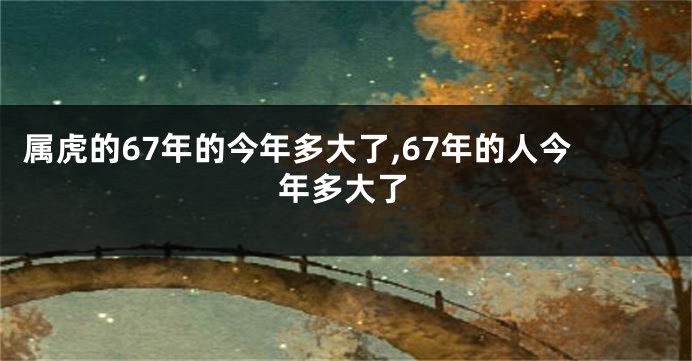 属虎的67年的今年多大了,67年的人今年多大了