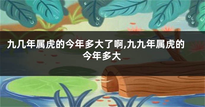 九几年属虎的今年多大了啊,九九年属虎的今年多大