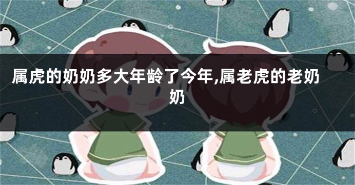 属虎的奶奶多大年龄了今年,属老虎的老奶奶