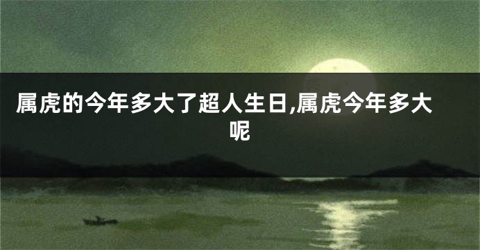 属虎的今年多大了超人生日,属虎今年多大呢