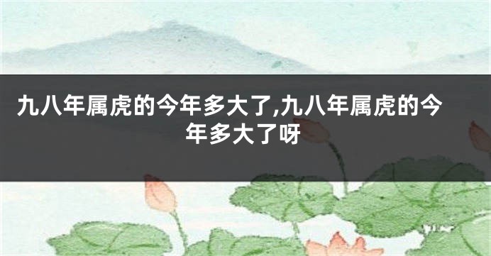 九八年属虎的今年多大了,九八年属虎的今年多大了呀