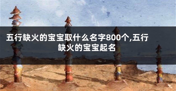 五行缺火的宝宝取什么名字800个,五行缺火的宝宝起名