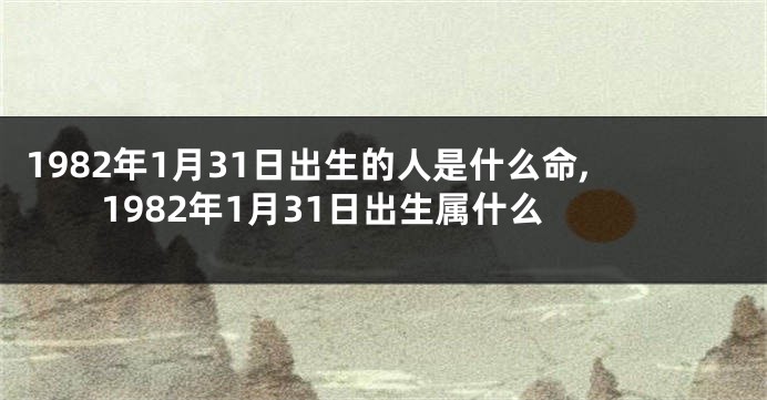 1982年1月31日出生的人是什么命,1982年1月31日出生属什么