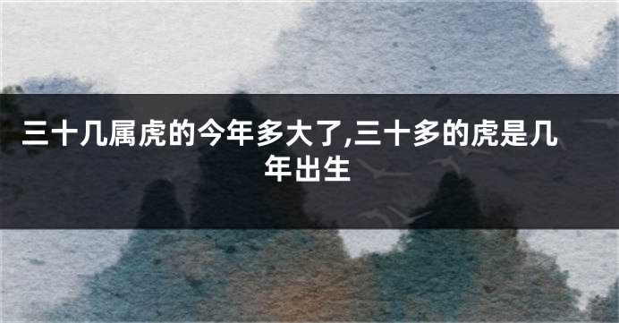 三十几属虎的今年多大了,三十多的虎是几年出生