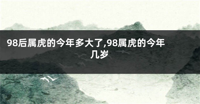 98后属虎的今年多大了,98属虎的今年几岁