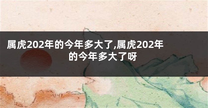 属虎202年的今年多大了,属虎202年的今年多大了呀