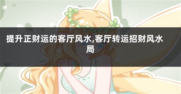 提升正财运的客厅风水,客厅转运招财风水局