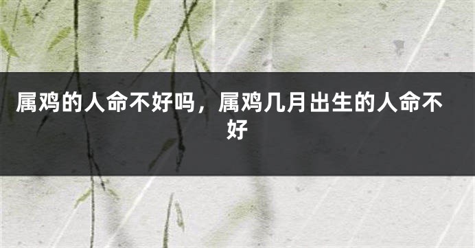属鸡的人命不好吗，属鸡几月出生的人命不好