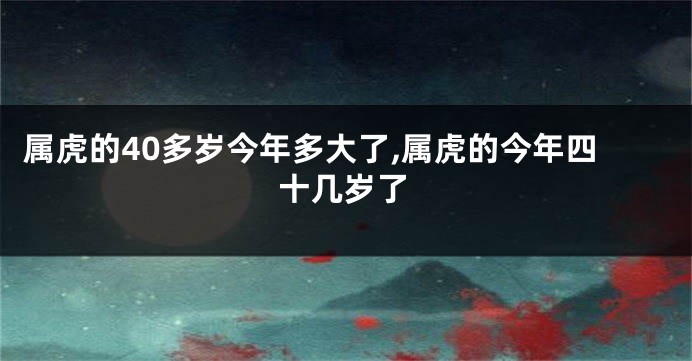 属虎的40多岁今年多大了,属虎的今年四十几岁了