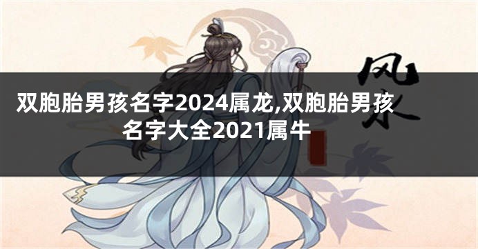 双胞胎男孩名字2024属龙,双胞胎男孩名字大全2021属牛