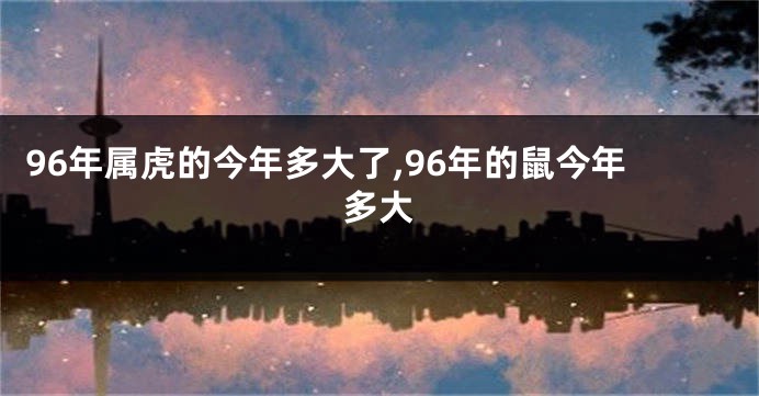 96年属虎的今年多大了,96年的鼠今年多大