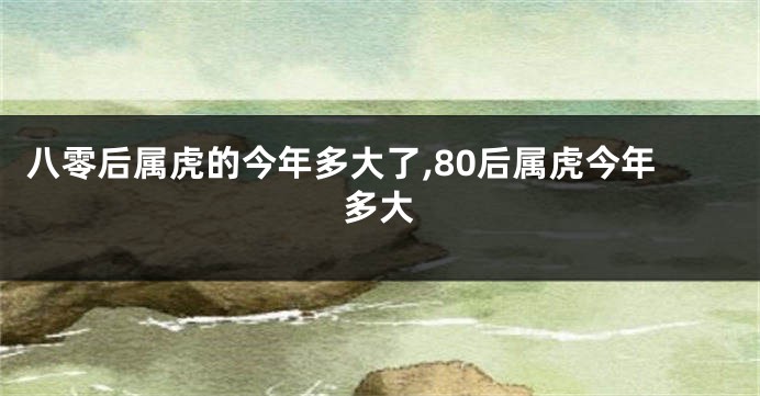 八零后属虎的今年多大了,80后属虎今年多大
