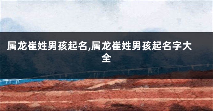 属龙崔姓男孩起名,属龙崔姓男孩起名字大全