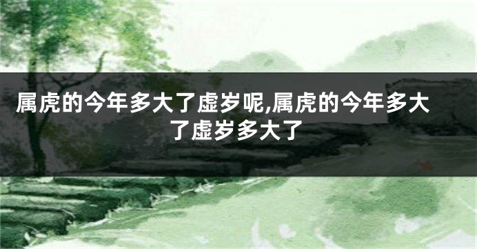 属虎的今年多大了虚岁呢,属虎的今年多大了虚岁多大了