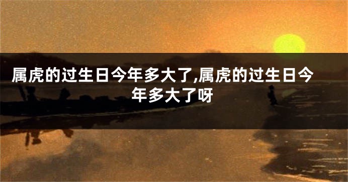 属虎的过生日今年多大了,属虎的过生日今年多大了呀