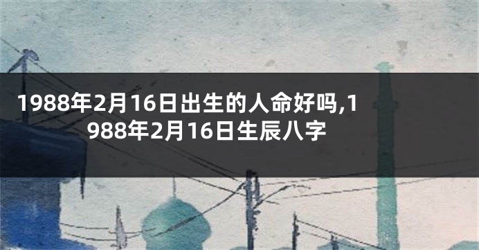 1988年2月16日出生的人命好吗,1988年2月16日生辰八字