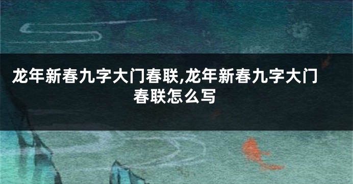 龙年新春九字大门春联,龙年新春九字大门春联怎么写
