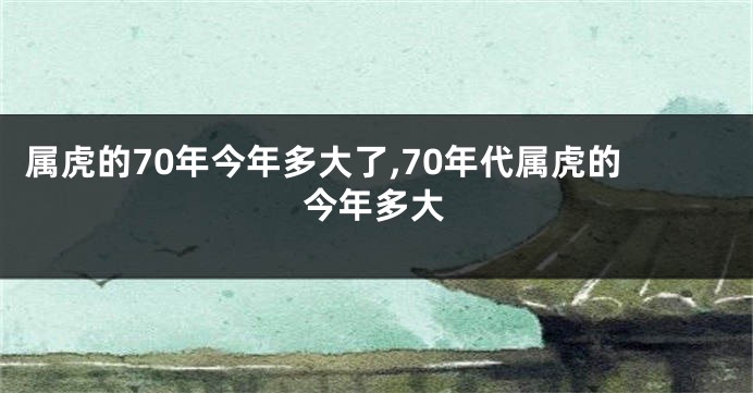 属虎的70年今年多大了,70年代属虎的今年多大