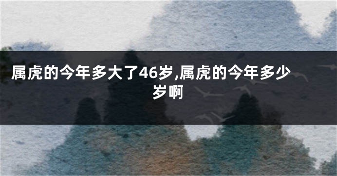 属虎的今年多大了46岁,属虎的今年多少岁啊
