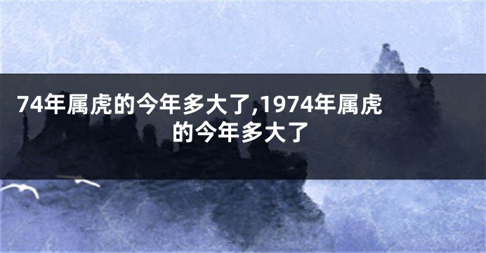 74年属虎的今年多大了,1974年属虎的今年多大了