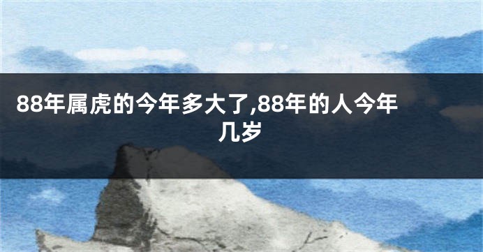 88年属虎的今年多大了,88年的人今年几岁