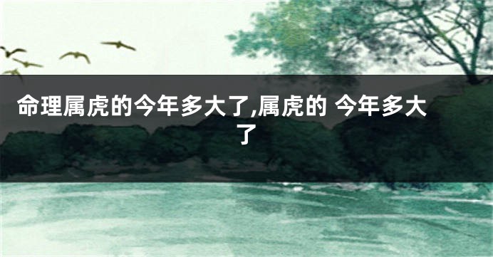 命理属虎的今年多大了,属虎的 今年多大了