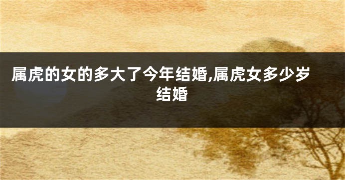 属虎的女的多大了今年结婚,属虎女多少岁结婚
