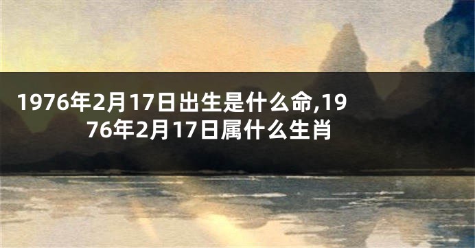 1976年2月17日出生是什么命,1976年2月17日属什么生肖