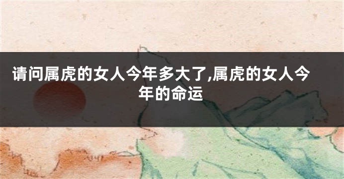 请问属虎的女人今年多大了,属虎的女人今年的命运