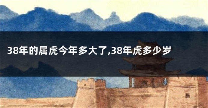 38年的属虎今年多大了,38年虎多少岁