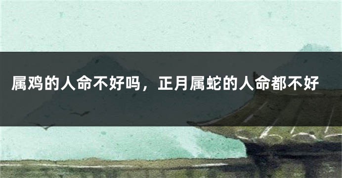 属鸡的人命不好吗，正月属蛇的人命都不好